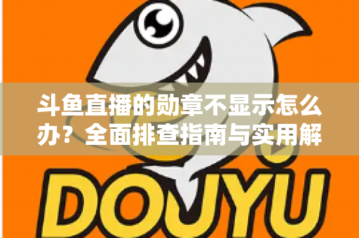斗鱼直播的勋章不显示怎么办？全面排查指南与实用解决技巧一网打尽