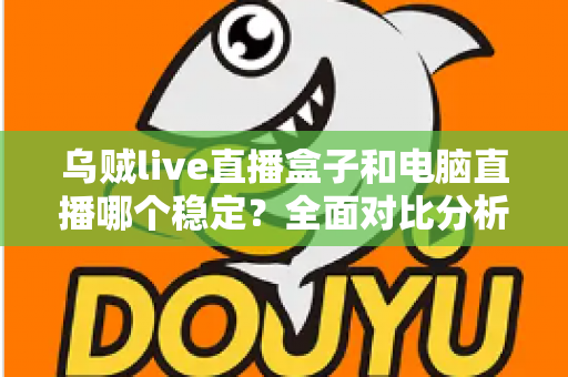 乌贼live直播盒子和电脑直播哪个稳定?全面对比分析与选购指南 乌贼live直播盒子和电脑直播哪个稳定?全面对比分析与选购指南