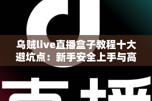 乌贼live直播盒子教程十大避坑点:新手安全上手与高效使用的完整实用指南 乌贼live直播盒子教程十大避坑点:新手安全上手与高效使用的完整实用指南