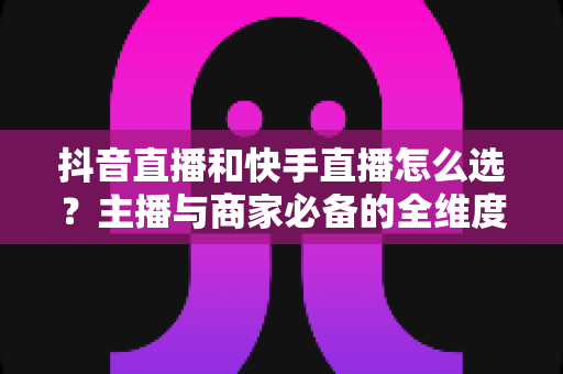抖音直播和快手直播怎么选?主播与商家必备的全维度平台选择实战指南 抖音直播和快手直播怎么选?主播与商家必备的全维度平台选择实战指南