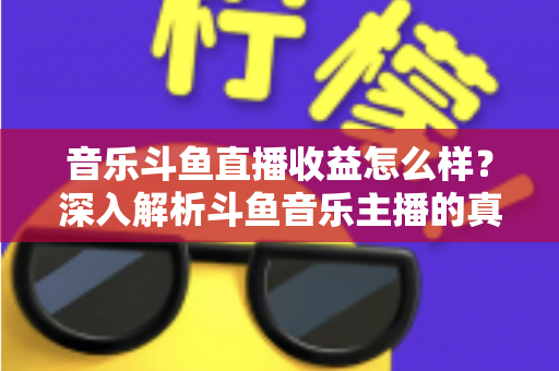 音乐斗鱼直播收益怎么样?深入解析斗鱼音乐主播的真实收入水平与变现路径 音乐斗鱼直播收益怎么样?深入解析斗鱼音乐主播的真实收入水平与变现路径