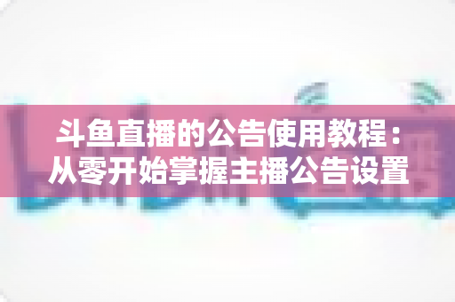 斗鱼直播的公告使用教程：从零开始掌握主播公告设置与运营技巧的完整指南