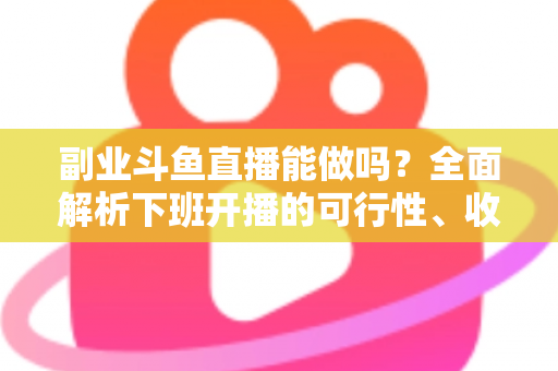 副业斗鱼直播能做吗？全面解析下班开播的可行性、收益模式与实用避坑指南