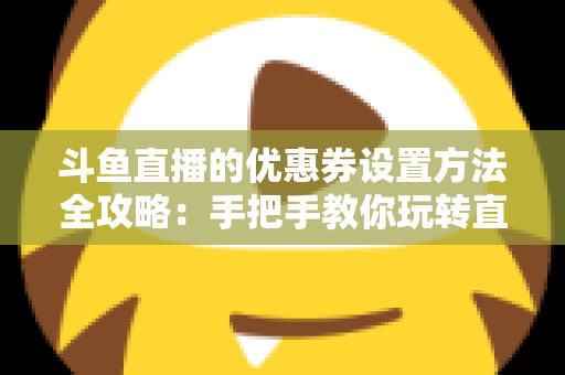 斗鱼直播的优惠券设置方法全攻略：手把手教你玩转直播间营销利器