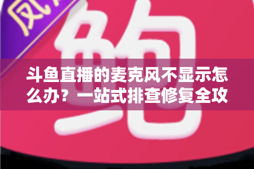 斗鱼直播的麦克风不显示怎么办?一站式排查修复全攻略,让您的直播声音快速恢复正常 斗鱼直播的麦克风不显示怎么办?一站式排查修复全攻略,让您的直播声音快速恢复正常