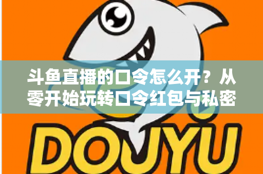 斗鱼直播的口令怎么开?从零开始玩转口令红包与私密直播间的完整指南 斗鱼直播的口令怎么开?从零开始玩转口令红包与私密直播间的完整指南