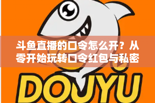 斗鱼直播的口令怎么开?从零开始玩转口令红包与私密直播间的完整指南 斗鱼直播的口令怎么开?从零开始玩转口令红包与私密直播间的完整指南