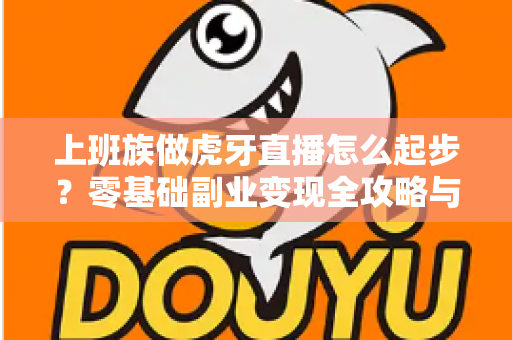 上班族做虎牙直播怎么起步?零基础副业变现全攻略与实战指南 上班族做虎牙直播怎么起步?零基础副业变现全攻略与实战指南