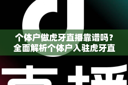 个体户做虎牙直播靠谱吗?全面解析个体户入驻虎牙直播的优势、风险与实操建议 个体户做虎牙直播靠谱吗?全面解析个体户入驻虎牙直播的优势、风险与实操建议