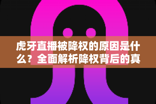 虎牙直播被降权的原因是什么?全面解析降权背后的真相与应对策略 虎牙直播被降权的原因是什么?全面解析降权背后的真相与应对策略