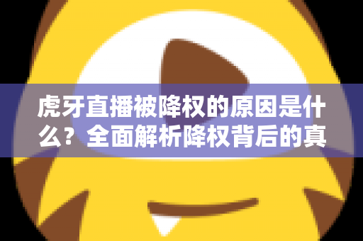 虎牙直播被降权的原因是什么?全面解析降权背后的真相与应对策略 虎牙直播被降权的原因是什么?全面解析降权背后的真相与应对策略