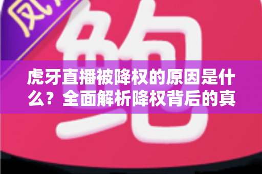 虎牙直播被降权的原因是什么？全面解析降权背后的真相与应对策略