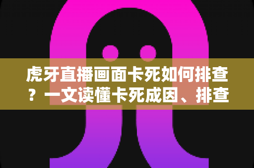 虎牙直播画面卡死如何排查?一文读懂卡死成因、排查步骤与预防技巧 虎牙直播画面卡死如何排查?一文读懂卡死成因、排查步骤与预防技巧