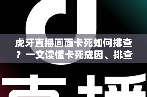 虎牙直播画面卡死如何排查?一文读懂卡死成因、排查步骤与预防技巧 虎牙直播画面卡死如何排查?一文读懂卡死成因、排查步骤与预防技巧