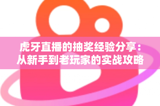 虎牙直播的抽奖经验分享：从新手到老玩家的实战攻略，助你提高中奖率不踩坑
