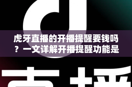 虎牙直播的开播提醒要钱吗？一文详解开播提醒功能是否免费及设置全攻略