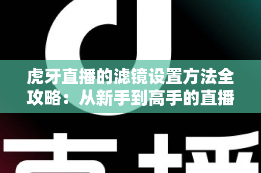 虎牙直播的滤镜设置方法全攻略：从新手到高手的直播画面美化指南