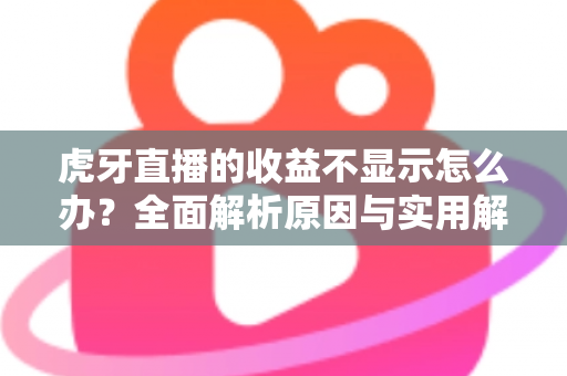 虎牙直播的收益不显示怎么办？全面解析原因与实用解决方法，助您快速恢复收益查看