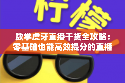 数学虎牙直播干货全攻略:零基础也能高效提分的直播学习指南 数学虎牙直播干货全攻略:零基础也能高效提分的直播学习指南
