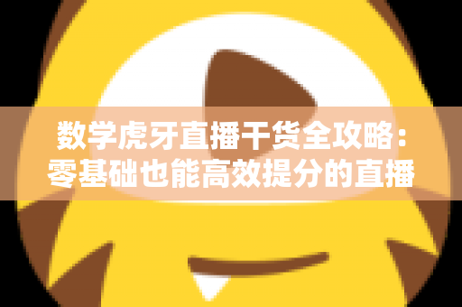数学虎牙直播干货全攻略:零基础也能高效提分的直播学习指南 数学虎牙直播干货全攻略:零基础也能高效提分的直播学习指南
