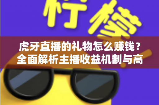虎牙直播的礼物怎么赚钱?全面解析主播收益机制与高效变现攻略 虎牙直播的礼物怎么赚钱?全面解析主播收益机制与高效变现攻略