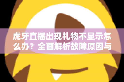 虎牙直播出现礼物不显示怎么办？全面解析故障原因与高效解决方法指南