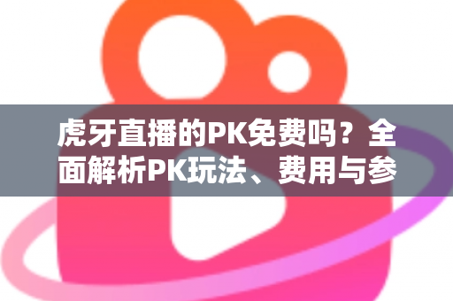 虎牙直播的PK免费吗?全面解析PK玩法、费用与参与指南,新手必看! 虎牙直播的PK免费吗?全面解析PK玩法、费用与参与指南,新手必看!