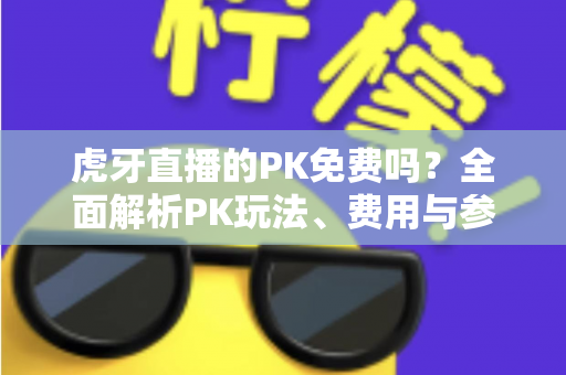 虎牙直播的PK免费吗？全面解析PK玩法、费用与参与指南，新手必看！