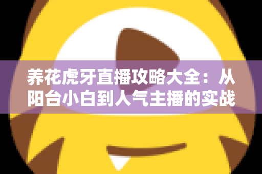 养花虎牙直播攻略大全:从阳台小白到人气主播的实战宝典 养花虎牙直播攻略大全:从阳台小白到人气主播的实战宝典