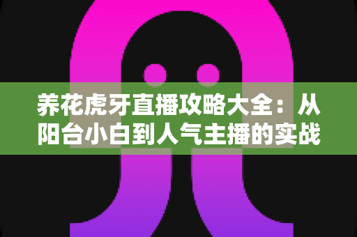 养花虎牙直播攻略大全：从阳台小白到人气主播的实战宝典