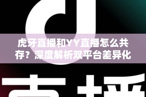 虎牙直播和YY直播怎么共存？深度解析双平台差异化发展与共赢策略