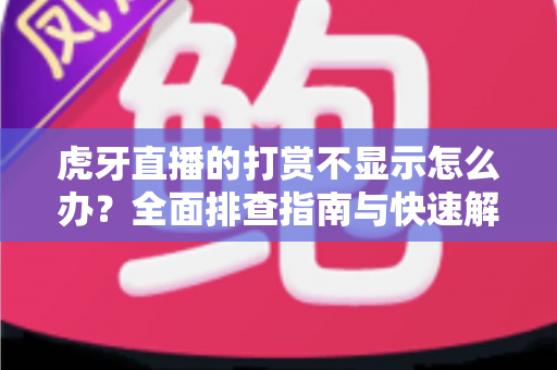 虎牙直播的打赏不显示怎么办？全面排查指南与快速解决方法大全