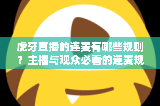 虎牙直播的连麦有哪些规则？主播与观众必看的连麦规范与避坑指南