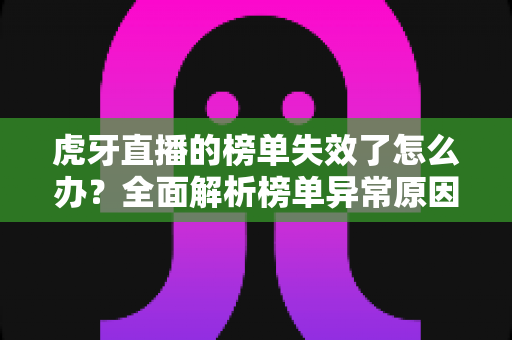 虎牙直播的榜单失效了怎么办？全面解析榜单异常原因与高效解决指南