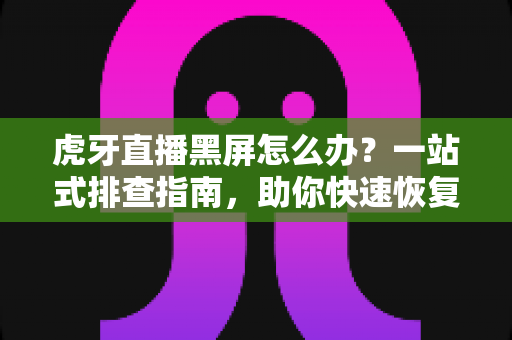虎牙直播黑屏怎么办？一站式排查指南，助你快速恢复流畅观看体验