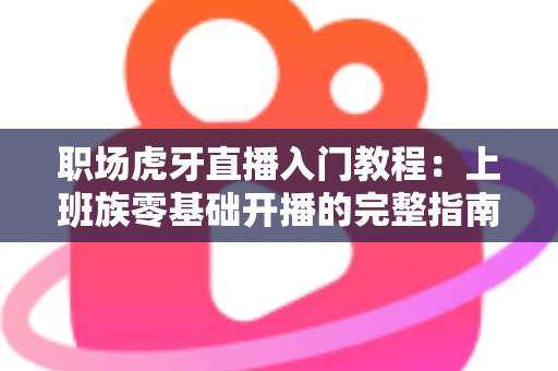 职场虎牙直播入门教程：上班族零基础开播的完整指南与涨粉变现攻略
