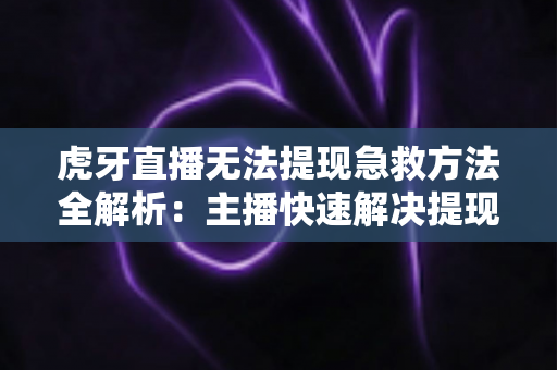 虎牙直播无法提现急救方法全解析:主播快速解决提现难题的实用指南 虎牙直播无法提现急救方法全解析:主播快速解决提现难题的实用指南
