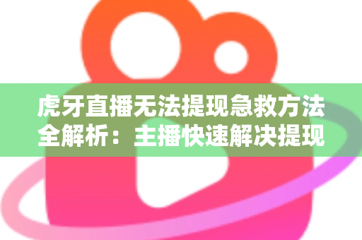 虎牙直播无法提现急救方法全解析：主播快速解决提现难题的实用指南