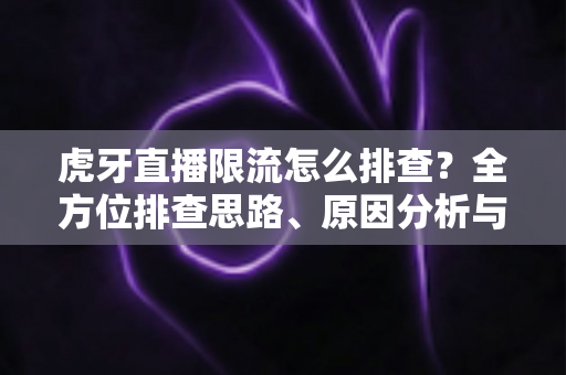 虎牙直播限流怎么排查？全方位排查思路、原因分析与实用解决方案大全