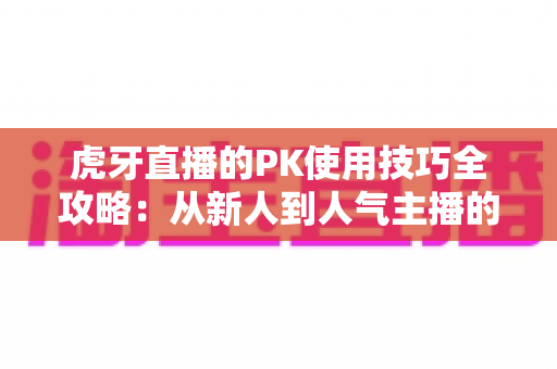 虎牙直播的PK使用技巧全攻略：从新人到人气主播的制胜秘籍，助你赢下每一场对决
