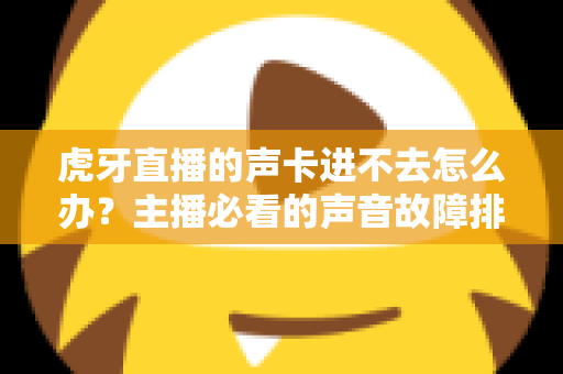 虎牙直播的声卡进不去怎么办？主播必看的声音故障排查与解决全攻略