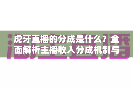 虎牙直播的分成是什么？全面解析主播收入分成机制与增收技巧