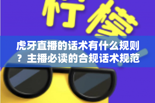 虎牙直播的话术有什么规则?主播必读的合规话术规范与实用技巧全解析 虎牙直播的话术有什么规则?主播必读的合规话术规范与实用技巧全解析