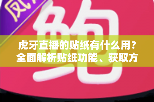 虎牙直播的贴纸有什么用？全面解析贴纸功能、获取方式与互动价值指南