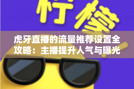 虎牙直播的流量推荐设置全攻略：主播提升人气与曝光的实用指南