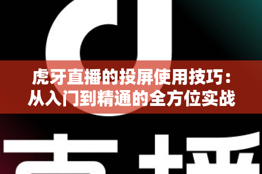 虎牙直播的投屏使用技巧：从入门到精通的全方位实战指南