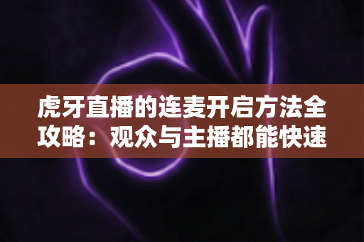 虎牙直播的连麦开启方法全攻略：观众与主播都能快速上手的实战教程