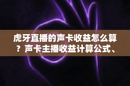 虎牙直播的声卡收益怎么算？声卡主播收益计算公式、分成比例与提现规则全解析