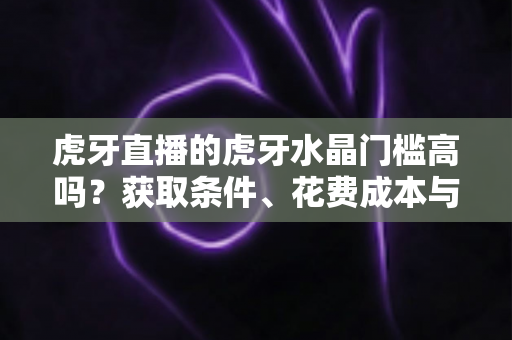 虎牙直播的虎牙水晶门槛高吗?获取条件、花费成本与实用攻略一网打尽 虎牙直播的虎牙水晶门槛高吗?获取条件、花费成本与实用攻略一网打尽