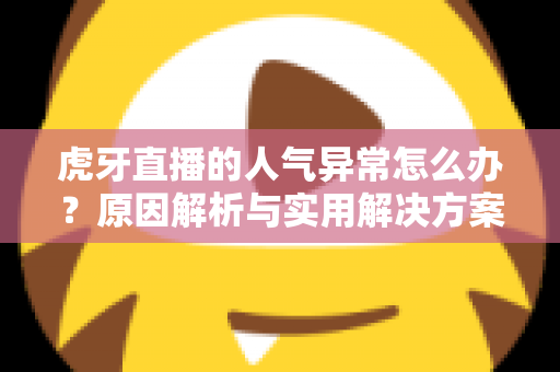 虎牙直播的人气异常怎么办？原因解析与实用解决方案全指南